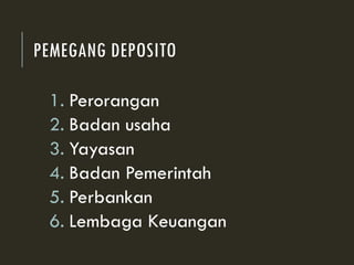 PEMEGANG DEPOSITO
1. Perorangan
2. Badan usaha
3. Yayasan
4. Badan Pemerintah
5. Perbankan
6. Lembaga Keuangan
 
