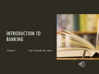 INTRODUCTION TO
BANKING
Course 1 Yudy Yunardy S.E., M.M.
 