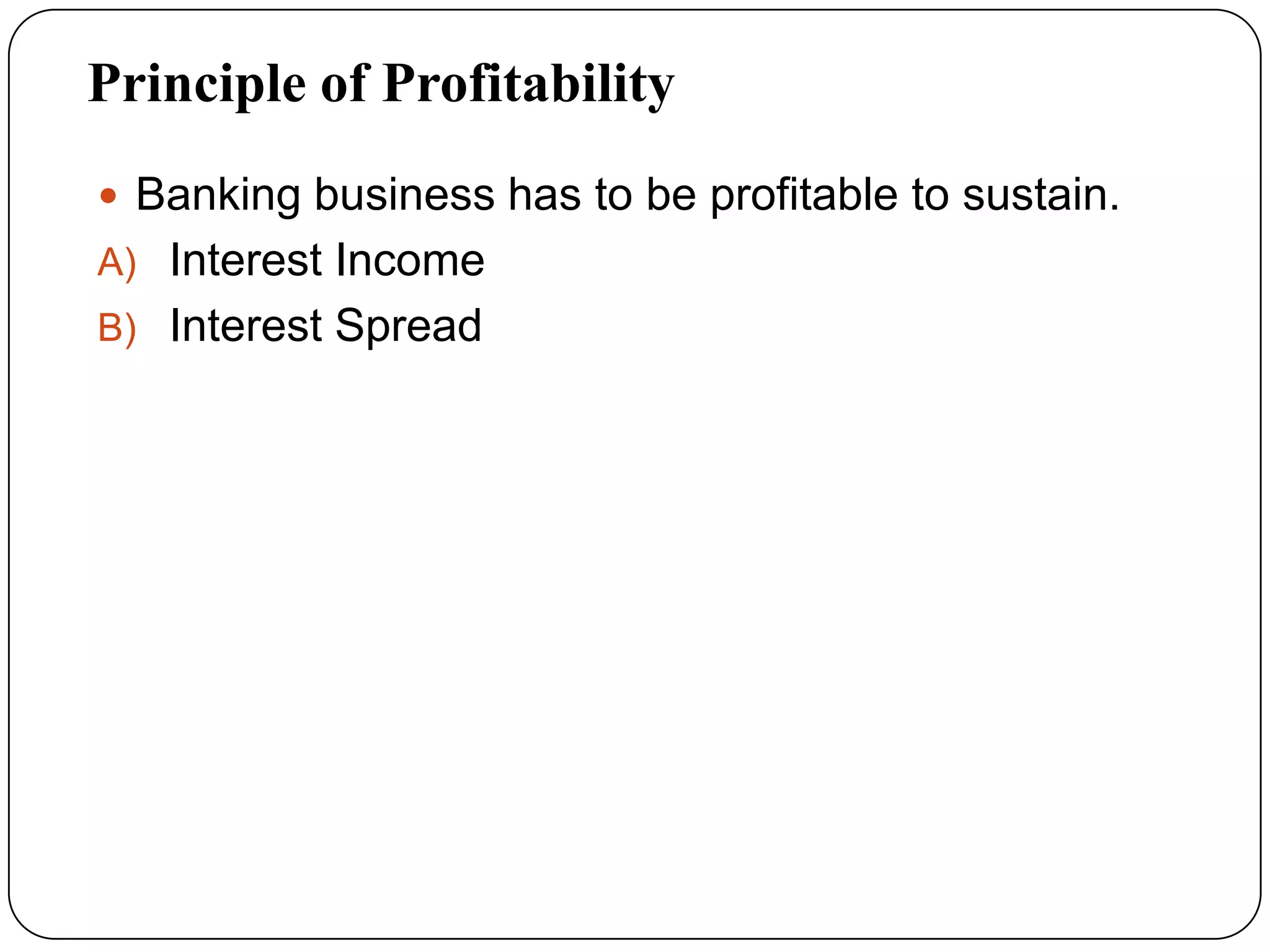 Principle of Profitability
 Banking business has to be profitable to sustain.
A) Interest Income
B) Interest Spread
 