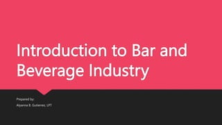 Introduction to Bar and
Beverage Industry
Prepared by:
Alyanna B. Gutierrez, LPT
 