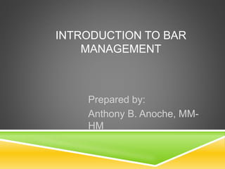 INTRODUCTION TO BAR
MANAGEMENT
Prepared by:
Anthony B. Anoche, MM-
HM
 