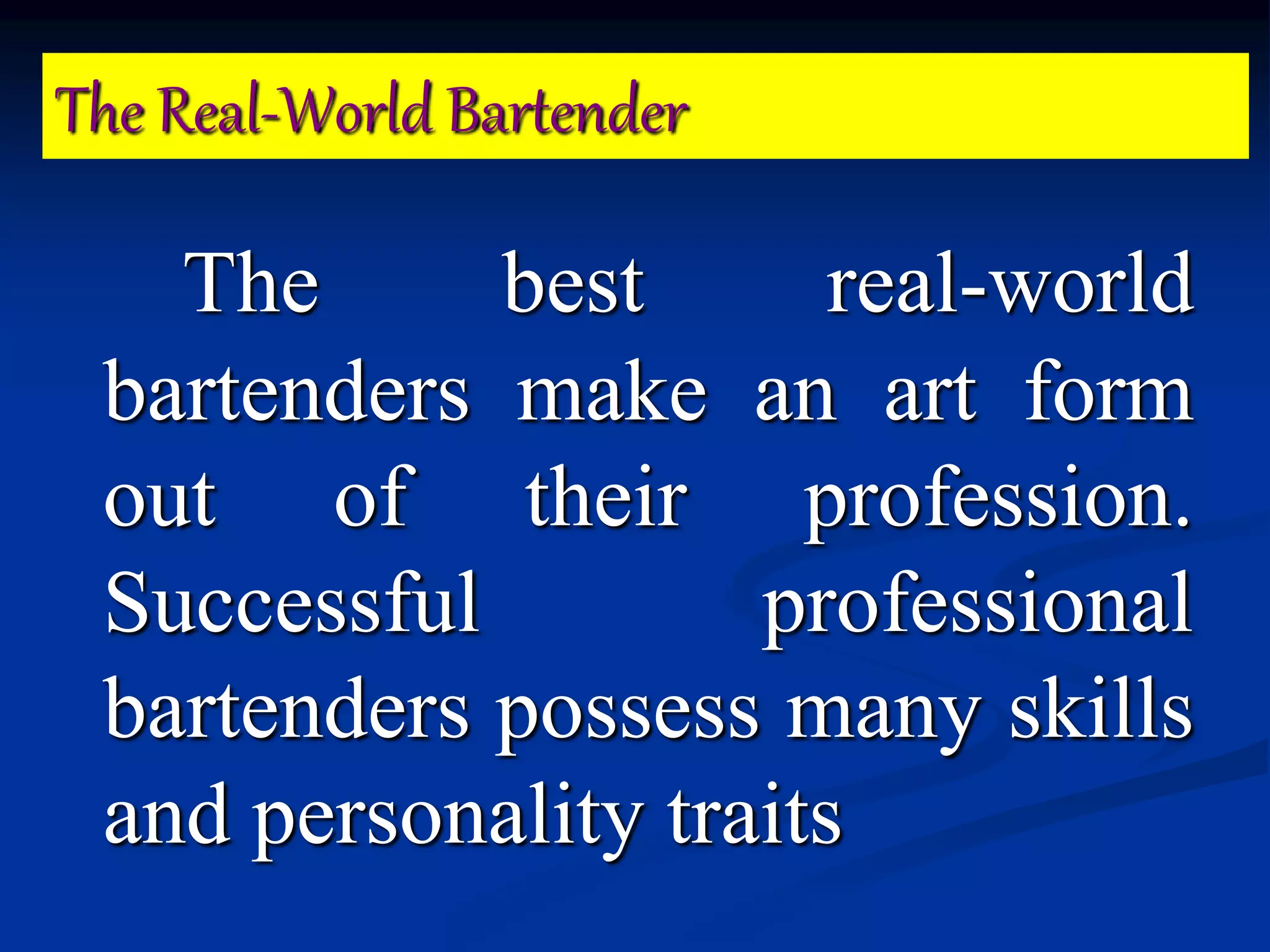The Real-World Bartender
The best real-world
bartenders make an art form
out of their profession.
Successful professional
bartenders possess many skills
and personality traits
 