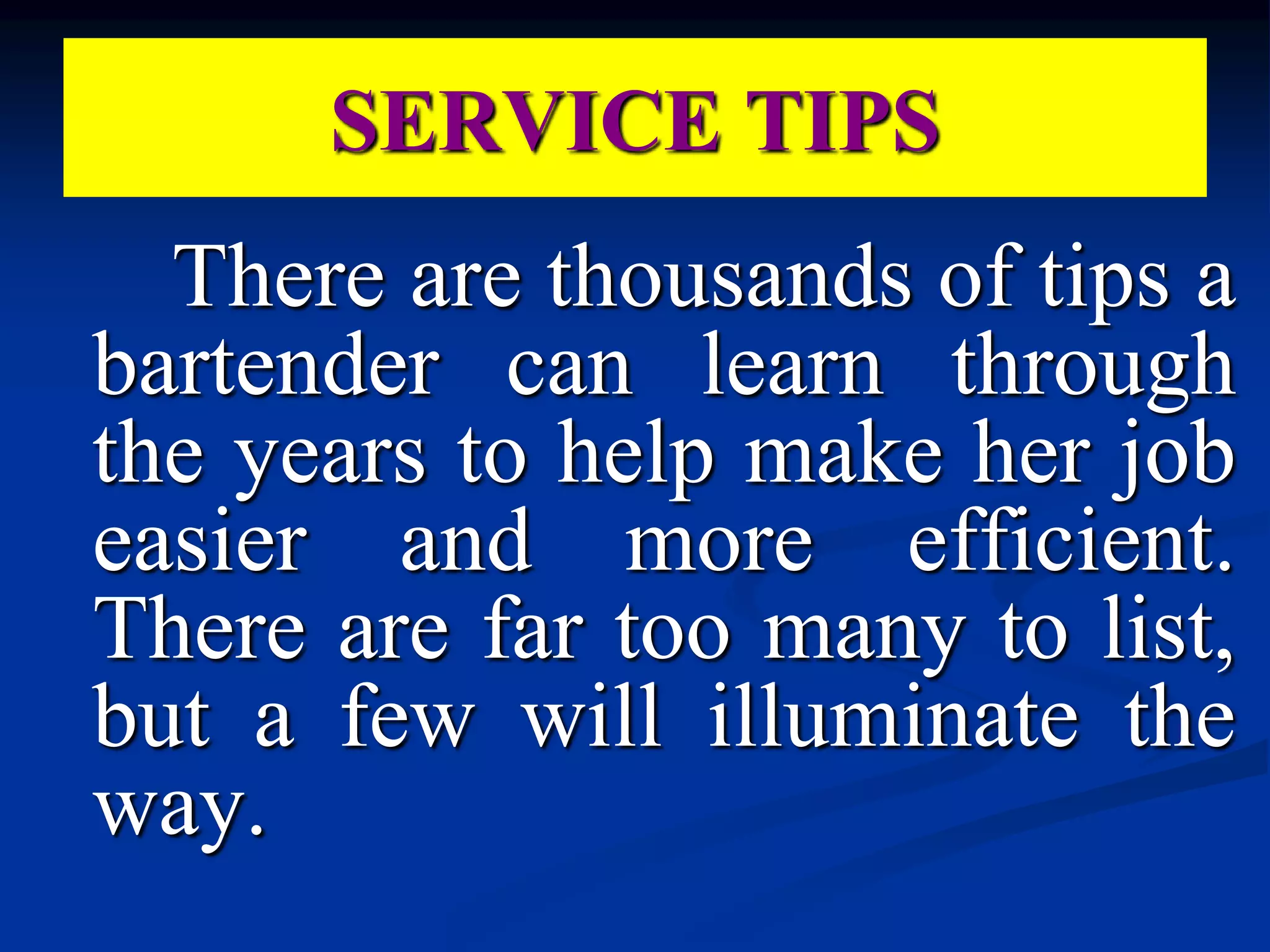 There are thousands of tips a
bartender can learn through
the years to help make her job
easier and more efficient.
There are far too many to list,
but a few will illuminate the
way.
SERVICE TIPS
 