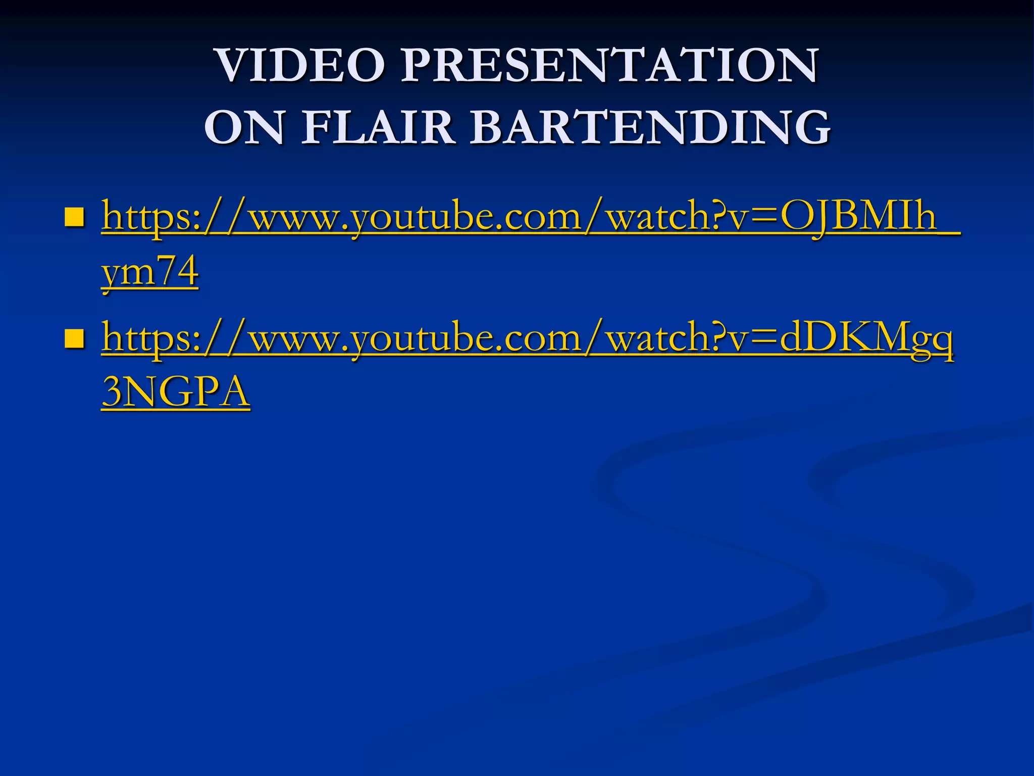 VIDEO PRESENTATION
ON FLAIR BARTENDING
 https://www.youtube.com/watch?v=OJBMIh_
ym74
 https://www.youtube.com/watch?v=dDKMgq
3NGPA
 