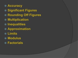 Accuracy
 Significant Figures
 Rounding Off Figures
 Multiplication
 Inequalities
 Approximation
 Limits
 Modulus
 Factorials
 