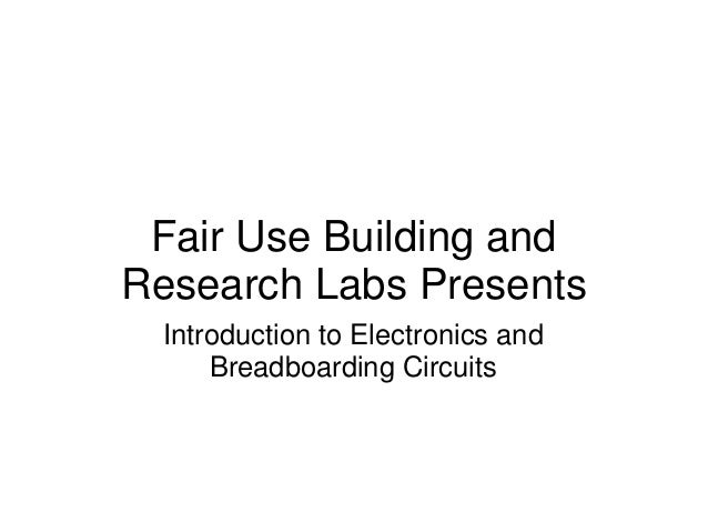 Fair Use Building and
Research Labs Presents
Introduction to Electronics and
Breadboarding Circuits
 