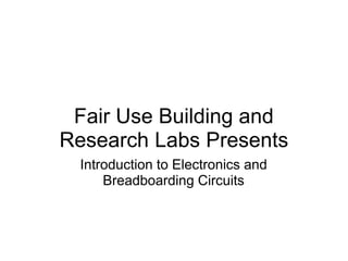 Fair Use Building and
Research Labs Presents
Introduction to Electronics and
Breadboarding Circuits
 