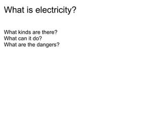 What is electricity?
What kinds are there?
What can it do?
What are the dangers?
 