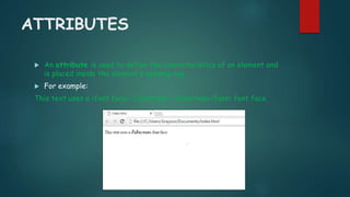 ATTRIBUTES
 An attribute is used to define the characteristics of an element and
is placed inside the element’s opening tag.
 For example:
This text uses a <font face=“Jokerman”> Jokerman</font> font face.
 