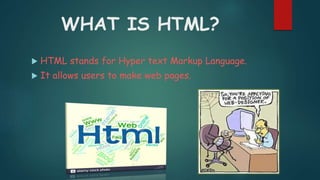 WHAT IS HTML?
 HTML stands for Hyper text Markup Language.
 It allows users to make web pages.
 