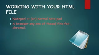 WORKING WITH YOUR HTML
FILE
 Notepad ++ (or) normal note pad
 A browser any one of these( fire fox ,
chrome).
 
