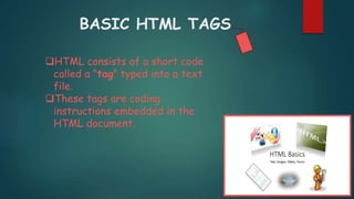 BASIC HTML TAGS
HTML consists of a short code
called a “tag” typed into a text
file.
These tags are coding
instructions embedded in the
HTML document.
 