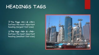 HEADINGS TAGS
 The Tags <h1> & </h1>
Defines the most important
heading (largest font size)
 The tags <h6> & </h6>
Defines the least important
heading (smallest font size)
 