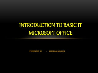 PRESENTED BY : ZEESHAN MUGHAL
INTRODUCTION TO BASIC IT
MICROSOFT OFFICE
 