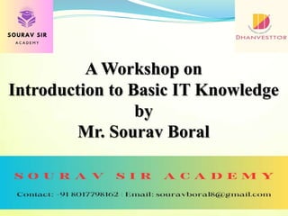 A Workshop on
Introduction to Basic IT Knowledge
by
Mr. Sourav Boral
 
