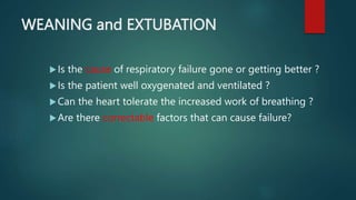 WEANING and EXTUBATION
Is the cause of respiratory failure gone or getting better ?
Is the patient well oxygenated and ventilated ?
Can the heart tolerate the increased work of breathing ?
Are there correctable factors that can cause failure?
 