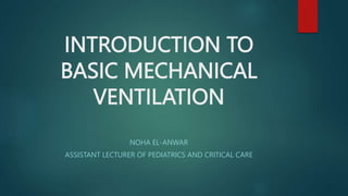 INTRODUCTION TO
BASIC MECHANICAL
VENTILATION
NOHA EL-ANWAR
ASSISTANT LECTURER OF PEDIATRICS AND CRITICAL CARE
 