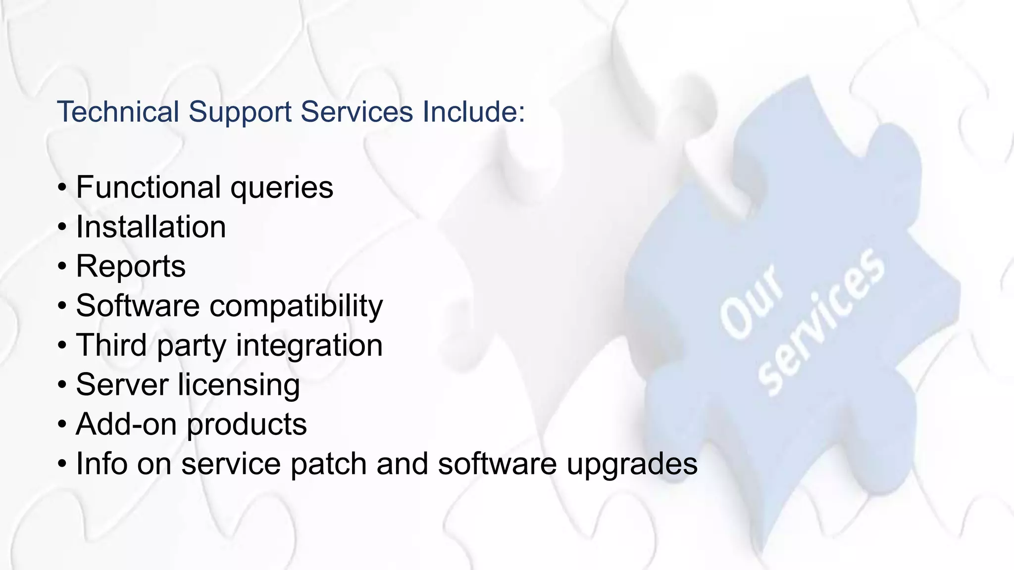 Technical Support Services Include:
• Functional queries
• Installation
• Reports
• Software compatibility
• Third party integration
• Server licensing
• Add-on products
• Info on service patch and software upgrades