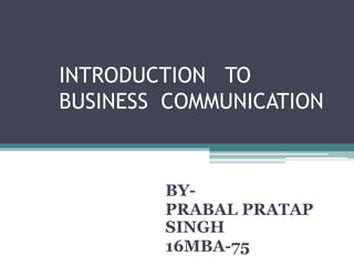 INTRODUCTION TO
BUSINESS COMMUNICATION
BY-
PRABAL PRATAP
SINGH
16MBA-75
 
