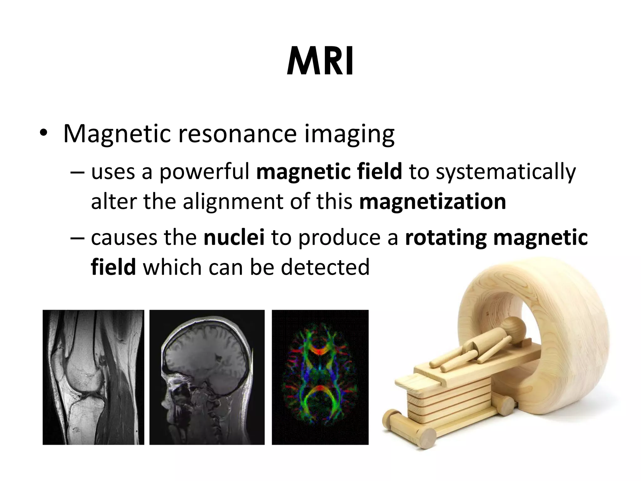 MRI
• Magnetic resonance imaging
  – uses a powerful magnetic field to systematically
    alter the alignment of this magnetization
  – causes the nuclei to produce a rotating magnetic
    field which can be detected
 