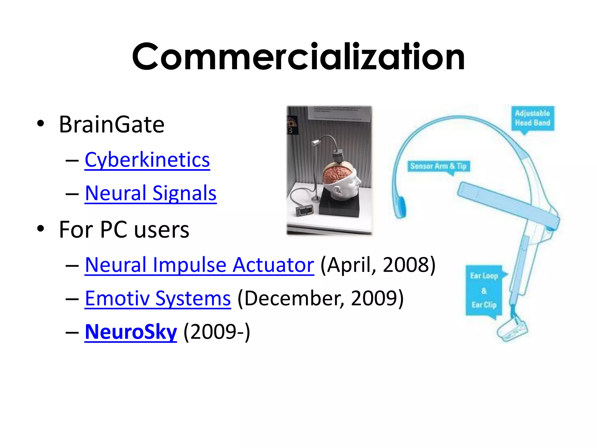 Commercialization
• BrainGate
  – Cyberkinetics
  – Neural Signals
• For PC users
  – Neural Impulse Actuator (April, 2008)
  – Emotiv Systems (December, 2009)
  – NeuroSky (2009-)
 