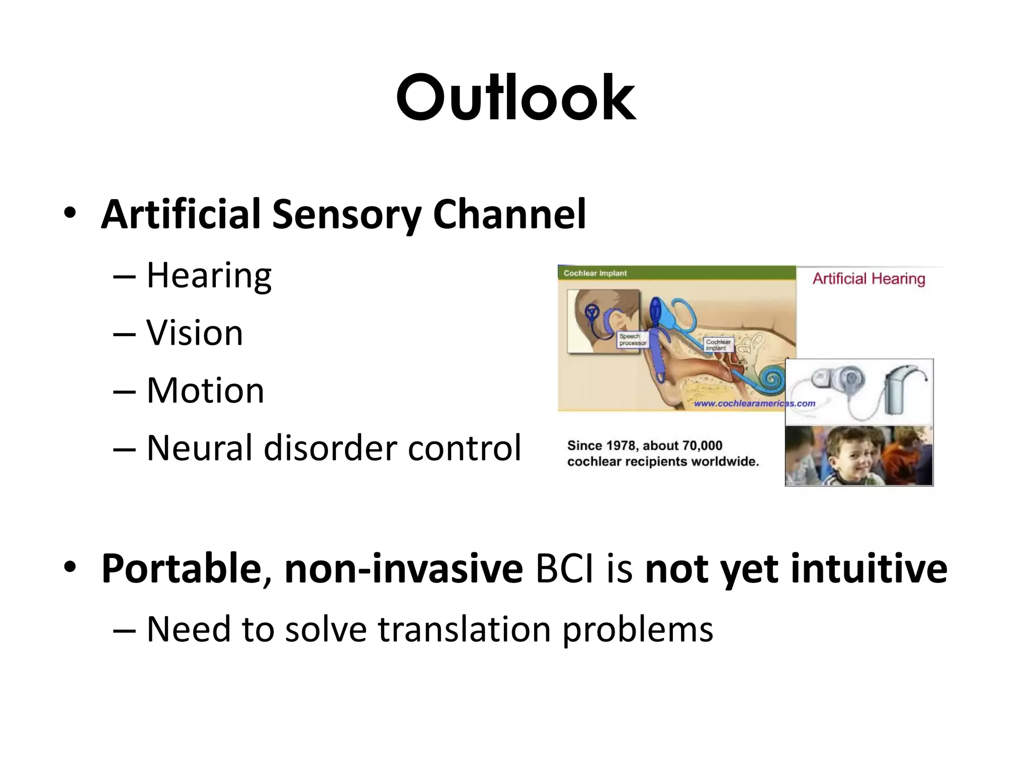Outlook
• Artificial Sensory Channel
  – Hearing
  – Vision
  – Motion
  – Neural disorder control


• Portable, non-invasive BCI is not yet intuitive
  – Need to solve translation problems
 