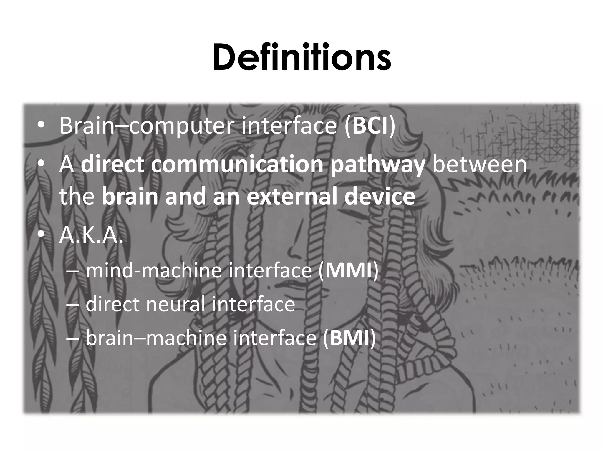 Definitions
• Brain–computer interface (BCI)
• A direct communication pathway between
  the brain and an external device
• A.K.A.
  – mind-machine interface (MMI)
  – direct neural interface
  – brain–machine interface (BMI)
 