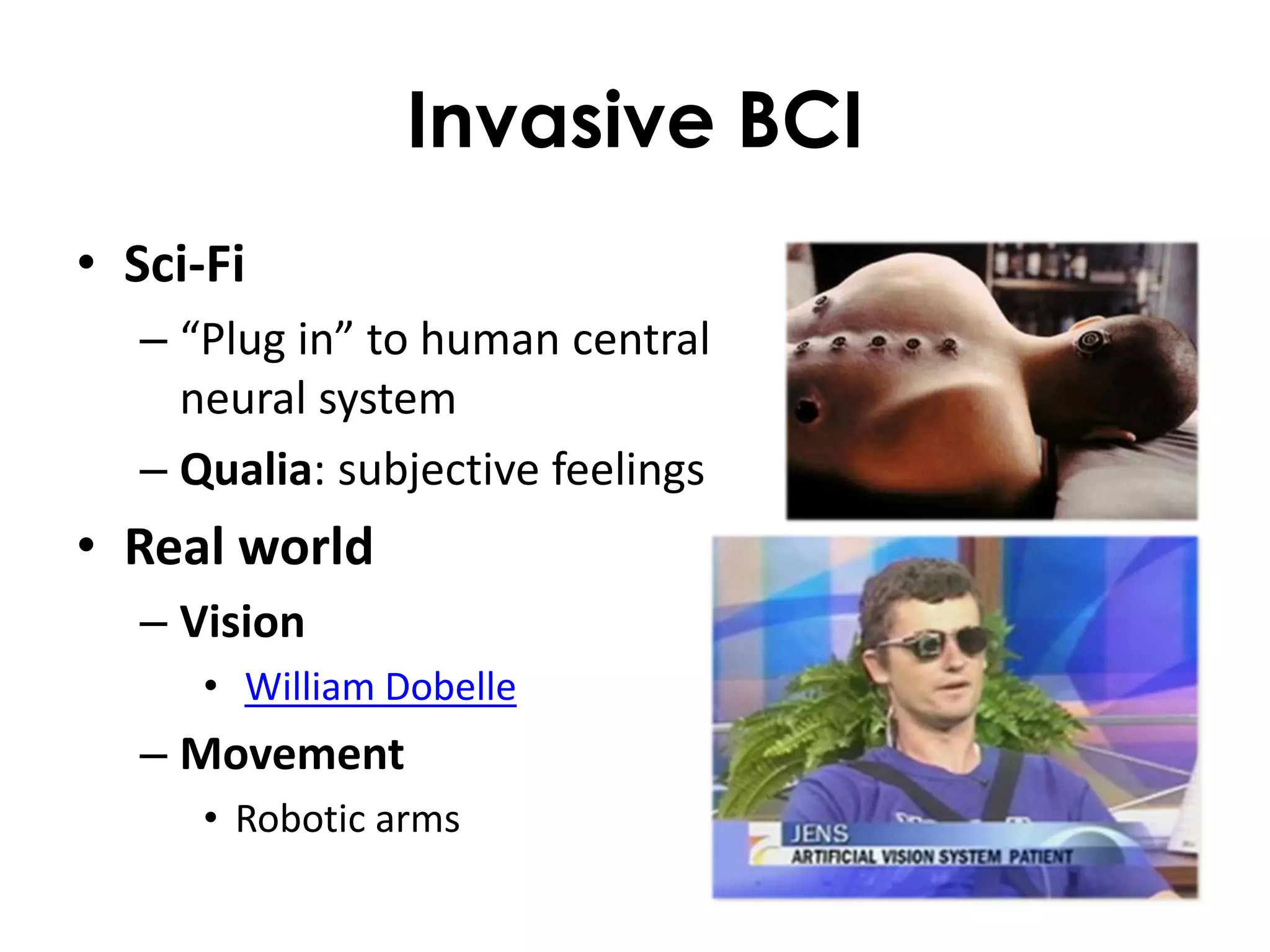 Invasive BCI
• Sci-Fi
   – “Plug in” to human central
     neural system
   – Qualia: subjective feelings
• Real world
   – Vision
      • William Dobelle
   – Movement
      • Robotic arms
 