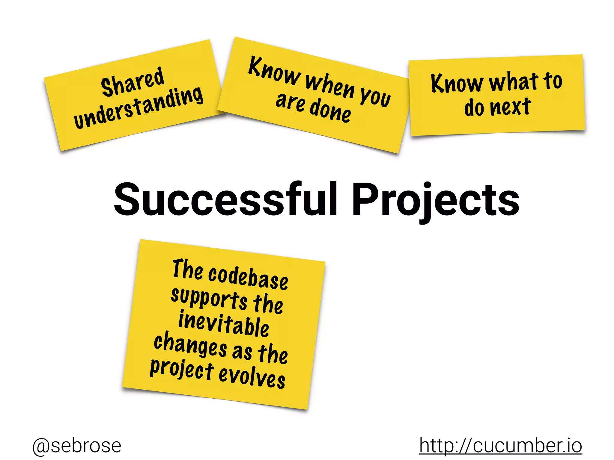 @sebrose http://cucumber.io
Successful Projects
Shared
understanding
Know when youare done
Know what to
do next
The codebase
supports the
inevitable
changes as theproject evolves
 