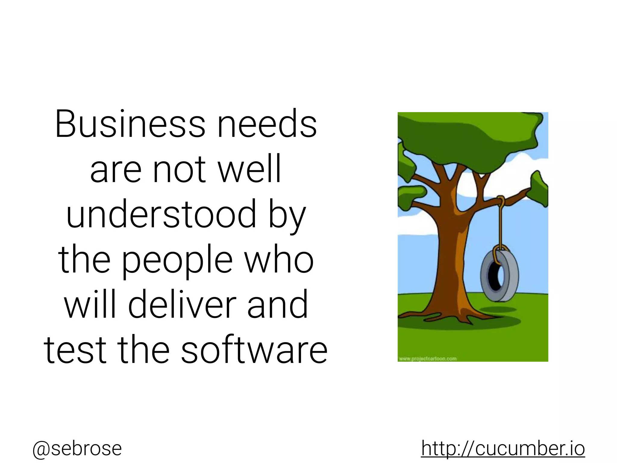 @sebrose http://cucumber.io
Business needs
are not well
understood by
the people who
will deliver and
test the software
 