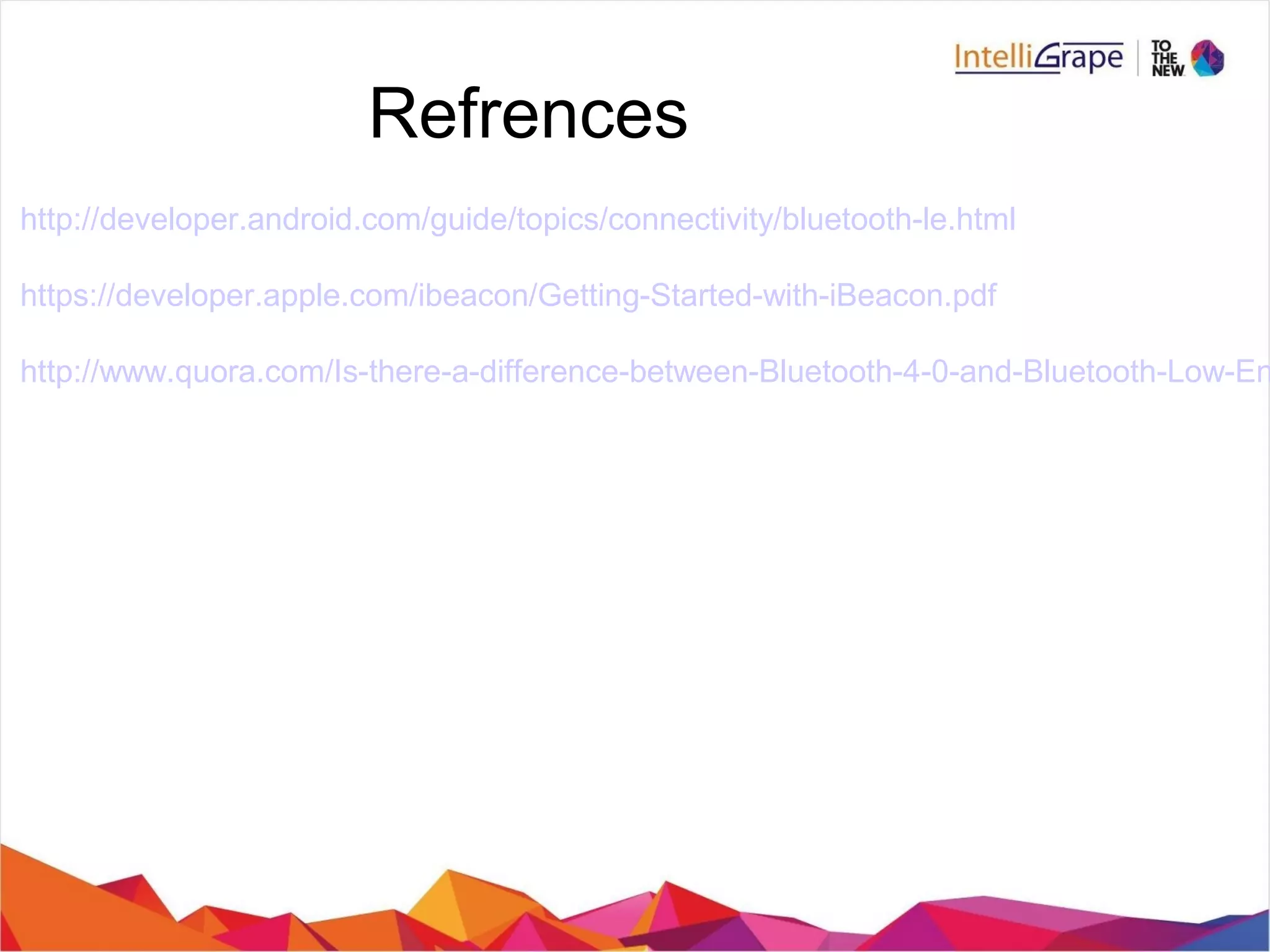 Refrences
http://developer.android.com/guide/topics/connectivity/bluetooth-le.html
https://developer.apple.com/ibeacon/Getting-Started-with-iBeacon.pdf
http://www.quora.com/Is-there-a-difference-between-Bluetooth-4-0-and-Bluetooth-Low-En
 