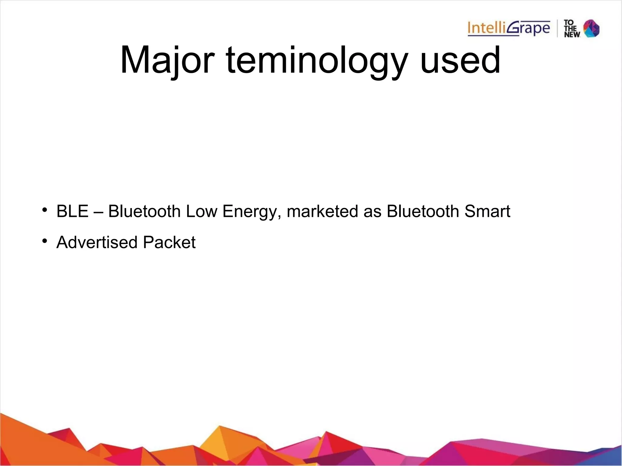 
BLE – Bluetooth Low Energy, marketed as Bluetooth Smart

Advertised Packet
Major teminology used
 