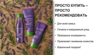 ПРОСТО КУПИТЬ –
ПРОСТО
РЕКОМЕНДОВАТЬ
• Для всей семьи.
• Гигиена и ежедневный уход.
• Природные ингредиенты.
• Привлекает внимание клиентов.
• Идеальный подарок!
 