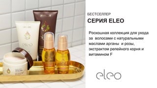 БЕСТСЕЛЛЕР
СЕРИЯ ELEO
Роскошная коллекция для ухода
за волосами с натуральными
маслами арганы и розы,
экстрактом репейного корня и
витамином F
 