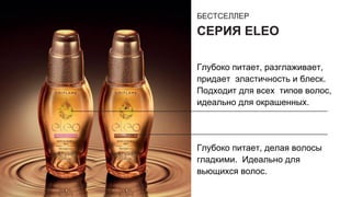 БЕСТСЕЛЛЕР
СЕРИЯ ELEO
Глубоко питает, разглаживает,
придает эластичность и блеск.
Подходит для всех типов волос,
идеально для окрашенных.
Глубоко питает, делая волосы
гладкими. Идеально для
вьющихся волос.
 
