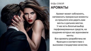 БУДЬ СОБОЙ
АРОМАТЫ
Аромат может соблазнять
напоминать прекрасные моменты
из прошлого или дарить вам
мечты о дальних местах
У нас есть богатый выбор
парфюмированных средств на
создание которых нас вдохновили
мечты
Все ароматы разработаны во
Франции в соответствии с
высокими стандартами качества
 