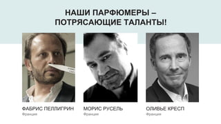 ФАБРИС ПЕЛЛИГРИН
Франция
МОРИС РУСЕЛЬ
Франция
ОЛИВЬЕ КРЕСП
Франция
НАШИ ПАРФЮМЕРЫ –
ПОТРЯСАЮЩИЕ ТАЛАНТЫ!
 