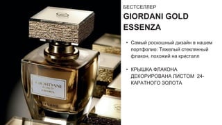 БЕСТСЕЛЛЕР
GIORDANI GOLD
ESSENZA
• Самый роскошный дизайн в нашем
портфолио: Тяжелый стеклянный
флакон, похожий на кристалл
• КРЫШКА ФЛАКОНА
ДЕКОРИРОВАНА ЛИСТОМ 24-
КАРАТНОГО ЗОЛОТА
 