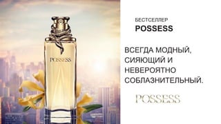 БЕСТСЕЛЛЕР
POSSESS
ВСЕГДА МОДНЫЙ,
СИЯЮЩИЙ И
НЕВЕРОЯТНО
СОБЛАЗНИТЕЛЬНЫЙ.
 