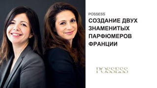 POSSESS
СОЗДАНИЕ ДВУХ
ЗНАМЕНИТЫХ
ПАРФЮМЕРОВ
ФРАНЦИИ
 
