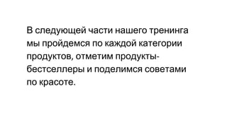 В следующей части нашего тренинга
мы пройдемся по каждой категории
продуктов отметим продукты
бестселлеры и поделимся советами
по красоте
 