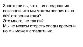 Знаете ли вы что… исследования
показали что мы можем повлиять на
старения кожи
Это много не так ли
Мы не можем стереть следы времени
но мы можем сгладить их
 