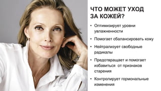 ЧТО МОЖЕТ УХОД
ЗА КОЖЕЙ?
• Оптимизирует уровни
увлажненности
• Помогает сбалансировать кожу
• Нейтрализует свободные
радикалы
• Предотвращает и помогает
избавиться от признаков
старения
• Контролирует гормональные
изменения
 