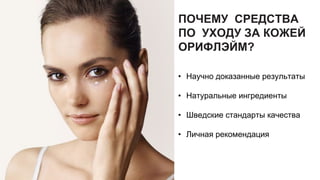 ПОЧЕМУ СРЕДСТВА
ПО УХОДУ ЗА КОЖЕЙ
ОРИФЛЭЙМ?
• Научно доказанные результаты
• Натуральные ингредиенты
• Шведские стандарты качества
• Личная рекомендация
 