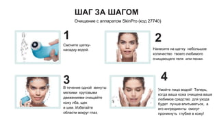 ШАГ ЗА ШАГОМ
Очищение с аппаратом SkinPro (код 27740)
1
3
2
4
Смочите щетку-
насадку водой. Нанесите на щетку небольшое
количество твоего любимого
очищающего геля или пенки.
Умойте лицо водой! Теперь,
когда ваша кожа очищена ваше
любимое средство для ухода
будет лучше впитываться, а
его ингредиенты смогут
проникнуть глубже в кожу!
В течение одной минуты
мягкими круговыми
движениями очищайте
кожу лба, щек
и шеи. Избегайте
области вокруг глаз.
 