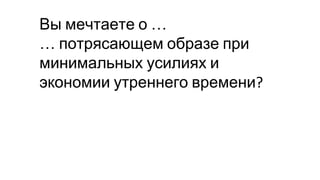 Вы мечтаете о …
… потрясающем образе при
минимальных усилиях и
экономии утреннего времени
 