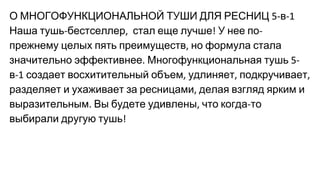 О МНОГОФУНКЦИОНАЛЬНОЙ ТУШИ ДЛЯ РЕСНИЦ в
Наша тушь бестселлер стал еще лучше У нее по
прежнему целых пять преимуществ но формула стала
значительно эффективнее Многофункциональная тушь
в создает восхитительный объем удлиняет подкручивает
разделяет и ухаживает за ресницами делая взгляд ярким и
выразительным Вы будете удивлены что когда то
выбирали другую тушь
 