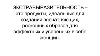 ЭКСТРАВЫРАЗИТЕЛЬНОСТЬ
это продукты идеальные для
создания впечатляющих
роскошных образов для
эффектных и уверенных в себе
женщин
 