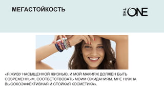 МЕГАСТОЙКОСТЬ
«Я ЖИВУ НАСЫЩЕННОЙ ЖИЗНЬЮ, И МОЙ МАКИЯЖ ДОЛЖЕН БЫТЬ
СОВРЕМЕННЫМ, СООТВЕТСТВОВАТЬ МОИМ ОЖИДАНИЯМ. МНЕ НУЖНА
ВЫСОКОЭФФЕКТИВНАЯ И СТОЙКАЯ КОСМЕТИКА».
 