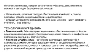 Питательная помада которая останется на губах весь день Идеально
ложится и выглядит безупречно до часов
Насыщенная кремовая текстура обеспечивает яркий цвет и ровное
покрытие которое не смазывается и не растекается
Стойкая матовая губная помада цвет комфорт и
стойкость все в одном
ТЕХНОЛОГИЯ И ИНГРЕДИЕНТЫ
Технология содержит компоненты обеспечивающие стойкость
помады и интенсивный цвет Сохраняют ощущение легкости и комфорта на
протяжении всего дня и смягчает губы
Комплекс сочетание смягчающих компонентов и
ухаживающих масел которые защищают кожу от воздействия свободных
радикалов увлажняют питают и помогают сделать ее текстуру бархатистой
улучшить внешний вид кожи при продолжительном использовании
 